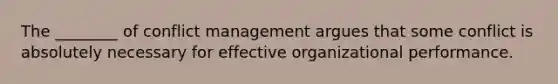 The ________ of conflict management argues that some conflict is absolutely necessary for effective organizational performance.