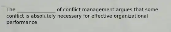 The ________________ of conflict management argues that some conflict is absolutely necessary for effective organizational performance.