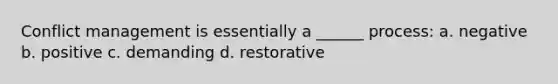 Conflict management is essentially a ______ process: a. negative b. positive c. demanding d. restorative