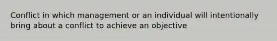 Conflict in which management or an individual will intentionally bring about a conflict to achieve an objective