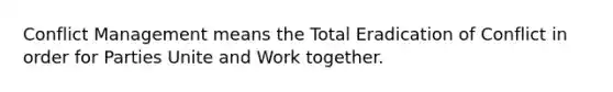 Conflict Management means the Total Eradication of Conflict in order for Parties Unite and Work together.