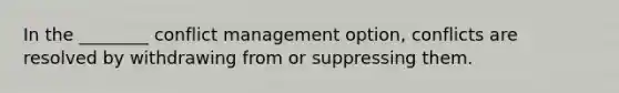 In the ________ conflict management option, conflicts are resolved by withdrawing from or suppressing them.