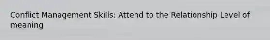 Conflict Management Skills: Attend to the Relationship Level of meaning