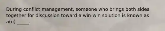 During conflict management, someone who brings both sides together for discussion toward a win-win solution is known as a(n) _____.