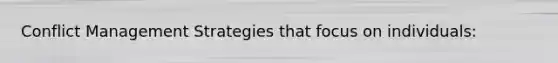 Conflict Management Strategies that focus on individuals: