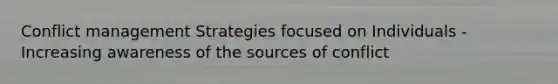 Conflict management Strategies focused on Individuals -Increasing awareness of the sources of conflict