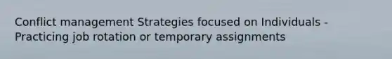 Conflict management Strategies focused on Individuals -Practicing job rotation or temporary assignments