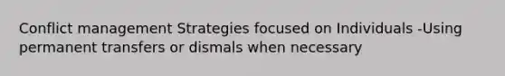 Conflict management Strategies focused on Individuals -Using permanent transfers or dismals when necessary