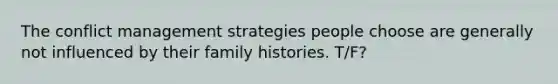 The conflict management strategies people choose are generally not influenced by their family histories. T/F?