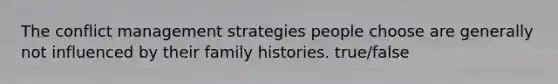 The conflict management strategies people choose are generally not influenced by their family histories. true/false