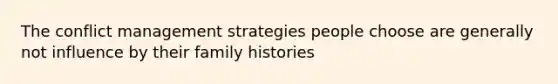 The conflict management strategies people choose are generally not influence by their family histories