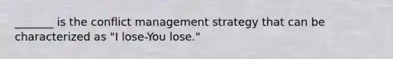 _______ is the conflict management strategy that can be characterized as "I lose-You lose."