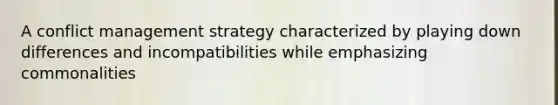 A conflict management strategy characterized by playing down differences and incompatibilities while emphasizing commonalities