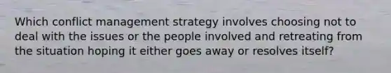 Which conflict management strategy involves choosing not to deal with the issues or the people involved and retreating from the situation hoping it either goes away or resolves itself?