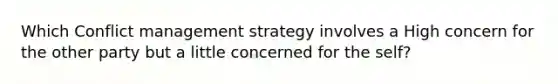 Which Conflict management strategy involves a High concern for the other party but a little concerned for the self?