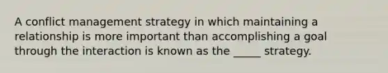 A conflict management strategy in which maintaining a relationship is more important than accomplishing a goal through the interaction is known as the _____ strategy.