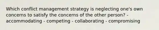 Which conflict management strategy is neglecting one's own concerns to satisfy the concerns of the other person? - accommodating - competing - collaborating - compromising