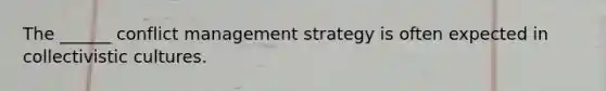 The ______ conflict management strategy is often expected in collectivistic cultures.