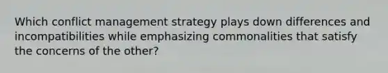 Which conflict management strategy plays down differences and incompatibilities while emphasizing commonalities that satisfy the concerns of the other?