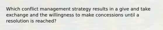 Which conflict management strategy results in a give and take exchange and the willingness to make concessions until a resolution is reached?