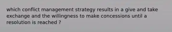 which conflict management strategy results in a give and take exchange and the willingness to make concessions until a resolution is reached ?