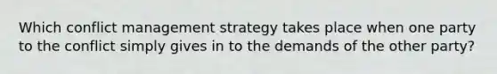 Which conflict management strategy takes place when one party to the conflict simply gives in to the demands of the other party?