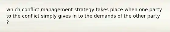 which conflict management strategy takes place when one party to the conflict simply gives in to the demands of the other party ?