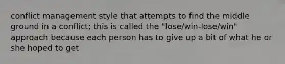 conflict management style that attempts to find the middle ground in a conflict; this is called the "lose/win-lose/win" approach because each person has to give up a bit of what he or she hoped to get