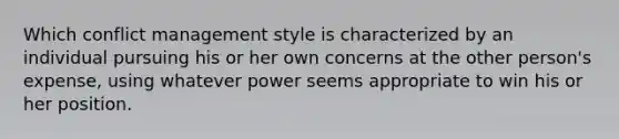 Which conflict management style is characterized by an individual pursuing his or her own concerns at the other person's expense, using whatever power seems appropriate to win his or her position.