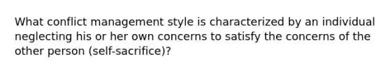 What conflict management style is characterized by an individual neglecting his or her own concerns to satisfy the concerns of the other person (self-sacrifice)?