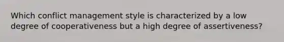 Which conflict management style is characterized by a low degree of cooperativeness but a high degree of​ assertiveness?