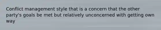 Conflict management style that is a concern that the other party's goals be met but relatively unconcerned with getting own way