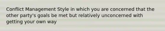 Conflict Management Style in which you are concerned that the other party's goals be met but relatively unconcerned with getting your own way