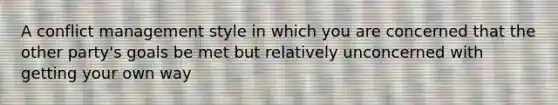 A conflict management style in which you are concerned that the other party's goals be met but relatively unconcerned with getting your own way