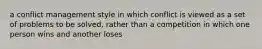 a conflict management style in which conflict is viewed as a set of problems to be solved, rather than a competition in which one person wins and another loses