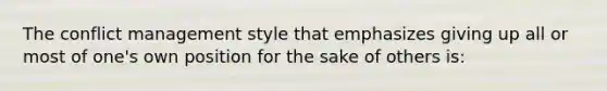 The conflict management style that emphasizes giving up all or most of one's own position for the sake of others is: