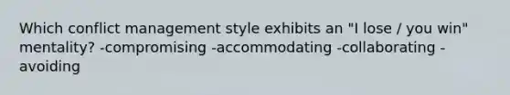 Which conflict management style exhibits an "I lose / you win" mentality? -compromising -accommodating -collaborating -avoiding