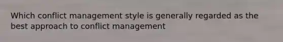 Which conflict management style is generally regarded as the best approach to conflict management