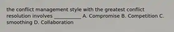 the <a href='https://www.questionai.com/knowledge/k3gYT4NY1y-conflict-management' class='anchor-knowledge'>conflict management</a> style with the greatest <a href='https://www.questionai.com/knowledge/kfU17MLdjh-conflict-resolution' class='anchor-knowledge'>conflict resolution</a> involves ___________ A. Compromise B. Competition C. smoothing D. Collaboration