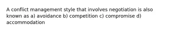 A conflict management style that involves negotiation is also known as a) avoidance b) competition c) compromise d) accommodation