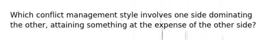 Which conflict management style involves one side dominating the other, attaining something at the expense of the other side?