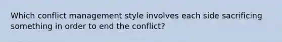 Which conflict management style involves each side sacrificing something in order to end the conflict?