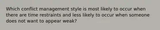 Which <a href='https://www.questionai.com/knowledge/k3gYT4NY1y-conflict-management' class='anchor-knowledge'>conflict management</a> style is most likely to occur when there are time restraints and less likely to occur when someone does not want to appear weak?