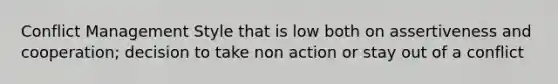 Conflict Management Style that is low both on assertiveness and cooperation; decision to take non action or stay out of a conflict