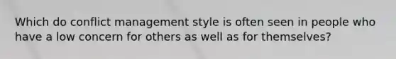 Which do conflict management style is often seen in people who have a low concern for others as well as for themselves?