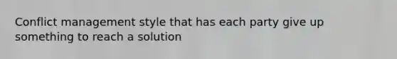 <a href='https://www.questionai.com/knowledge/k3gYT4NY1y-conflict-management' class='anchor-knowledge'>conflict management</a> style that has each party give up something to reach a solution