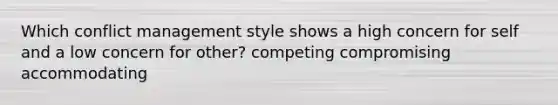 Which conflict management style shows a high concern for self and a low concern for other? competing compromising accommodating