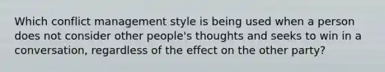 Which conflict management style is being used when a person does not consider other people's thoughts and seeks to win in a conversation, regardless of the effect on the other party?