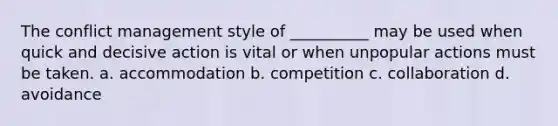 The conflict management style of __________ may be used when quick and decisive action is vital or when unpopular actions must be taken. a. accommodation b. competition c. collaboration d. avoidance