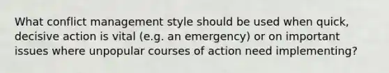 What conflict management style should be used when quick, decisive action is vital (e.g. an emergency) or on important issues where unpopular courses of action need implementing?